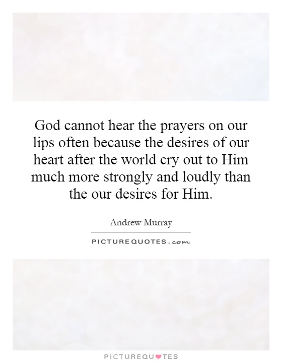 God cannot hear the prayers on our lips often because the desires of our heart after the world cry out to Him much more strongly and loudly than the our desires for Him Picture Quote #1