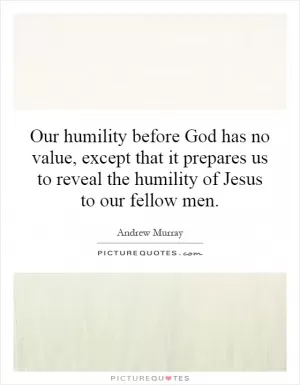 Our humility before God has no value, except that it prepares us to reveal the humility of Jesus to our fellow men Picture Quote #1