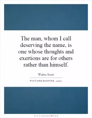 The man, whom I call deserving the name, is one whose thoughts and exertions are for others rather than himself Picture Quote #1