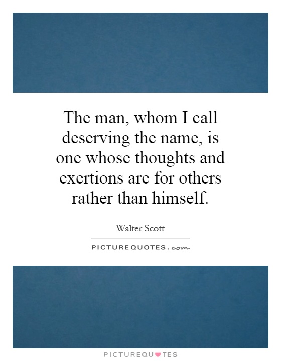 The man, whom I call deserving the name, is one whose thoughts and exertions are for others rather than himself Picture Quote #1