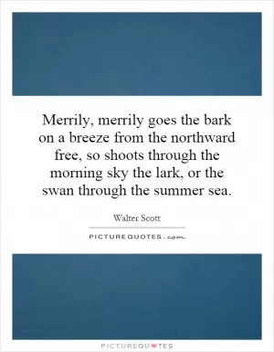 Merrily, merrily goes the bark on a breeze from the northward free, so shoots through the morning sky the lark, or the swan through the summer sea Picture Quote #1