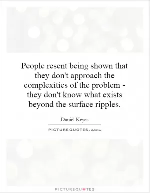 People resent being shown that they don't approach the complexities of the problem - they don't know what exists beyond the surface ripples Picture Quote #1