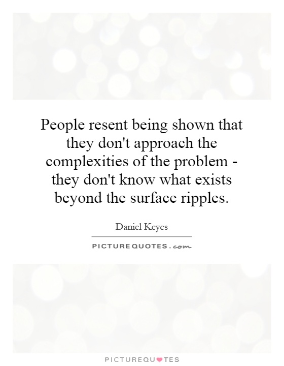 People resent being shown that they don't approach the complexities of the problem - they don't know what exists beyond the surface ripples Picture Quote #1