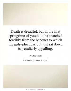 Death is dreadful, but in the first springtime of youth, to be snatched forcibly from the banquet to which the individual has but just sat down is peculiarly appalling Picture Quote #1