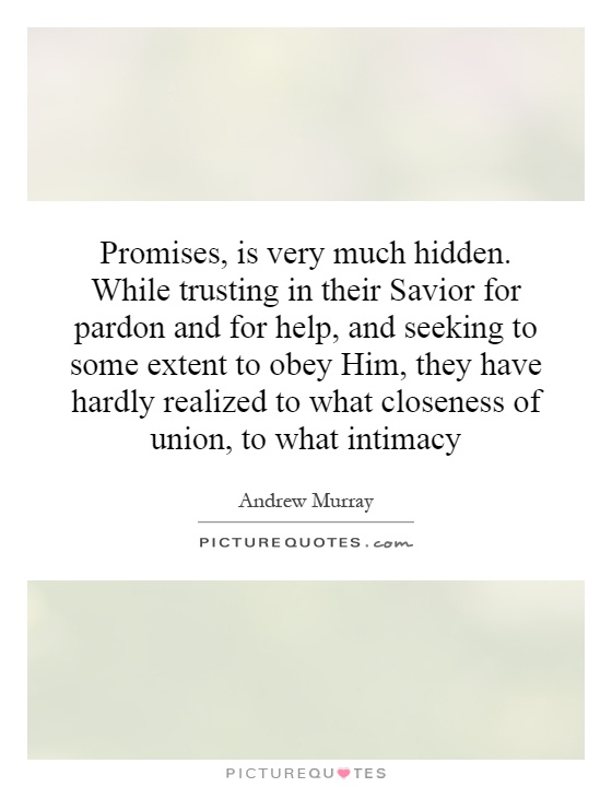 Promises, is very much hidden. While trusting in their Savior for pardon and for help, and seeking to some extent to obey Him, they have hardly realized to what closeness of union, to what intimacy Picture Quote #1