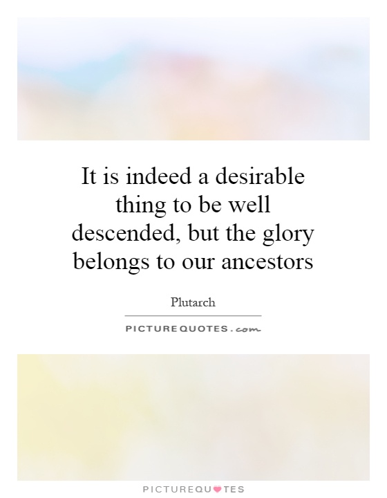 It is indeed a desirable thing to be well descended, but the glory belongs to our ancestors Picture Quote #1