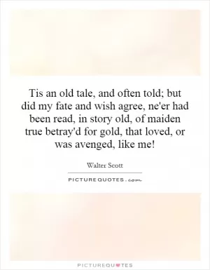 Tis an old tale, and often told; but did my fate and wish agree, ne'er had been read, in story old, of maiden true betray'd for gold, that loved, or was avenged, like me! Picture Quote #1