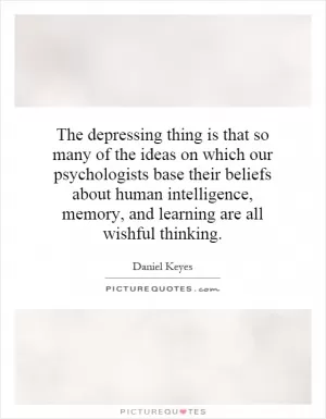 The depressing thing is that so many of the ideas on which our psychologists base their beliefs about human intelligence, memory, and learning are all wishful thinking Picture Quote #1