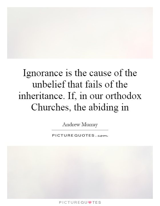 Ignorance is the cause of the unbelief that fails of the inheritance. If, in our orthodox Churches, the abiding in Picture Quote #1