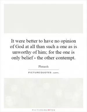 It were better to have no opinion of God at all than such a one as is unworthy of him; for the one is only belief - the other contempt Picture Quote #1