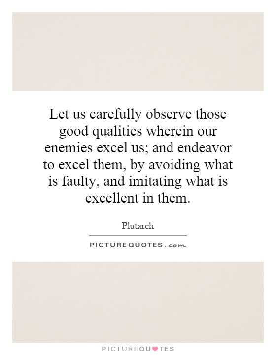 Let us carefully observe those good qualities wherein our enemies excel us; and endeavor to excel them, by avoiding what is faulty, and imitating what is excellent in them Picture Quote #1