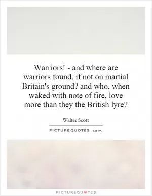 Warriors! - and where are warriors found, if not on martial Britain's ground? and who, when waked with note of fire, love more than they the British lyre? Picture Quote #1