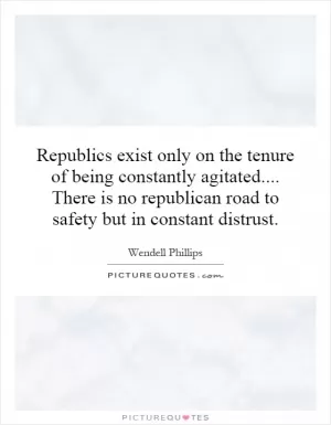 Republics exist only on the tenure of being constantly agitated.... There is no republican road to safety but in constant distrust Picture Quote #1