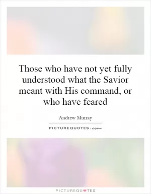 Those who have not yet fully understood what the Savior meant with His command, or who have feared Picture Quote #1