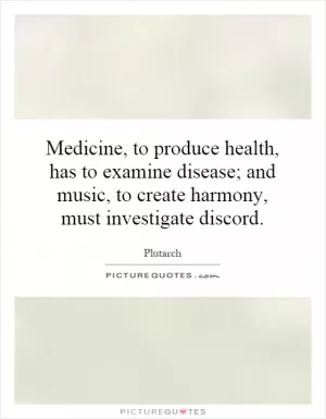 Medicine, to produce health, has to examine disease; and music, to create harmony, must investigate discord Picture Quote #1