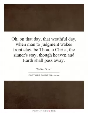 Oh, on that day, that wrathful day, when man to judgment wakes front clay, be Thou, o Christ, the sinner's stay, though heaven and Earth shall pass away Picture Quote #1