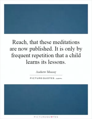 Reach, that these meditations are now published. It is only by frequent repetition that a child learns its lessons Picture Quote #1