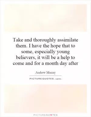 Take and thoroughly assimilate them. I have the hope that to some, especially young believers, it will be a help to come and for a month day after Picture Quote #1