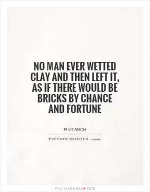 No man ever wetted clay and then left it, as if there would be bricks by chance and fortune Picture Quote #1