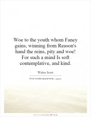 Woe to the youth whom Fancy gains, winning from Reason's hand the reins, pity and woe! For such a mind Is soft contemplative, and kind Picture Quote #1
