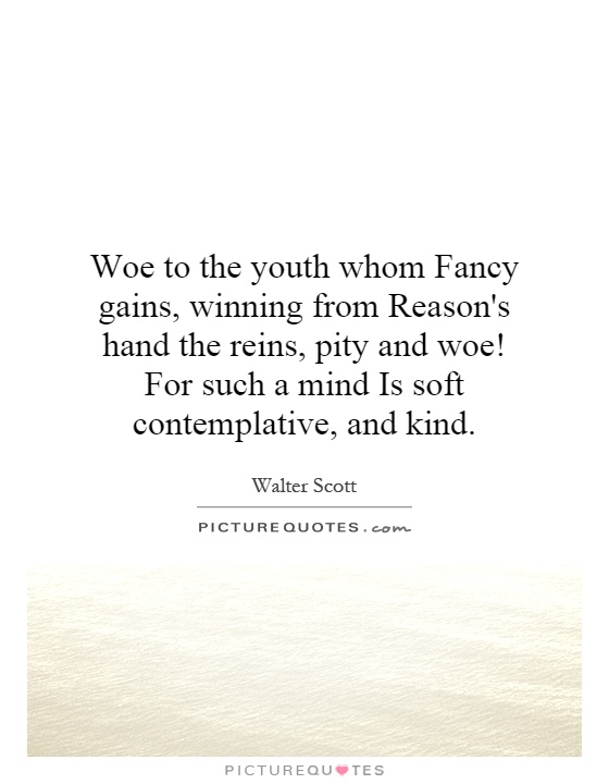 Woe to the youth whom Fancy gains, winning from Reason's hand the reins, pity and woe! For such a mind Is soft contemplative, and kind Picture Quote #1