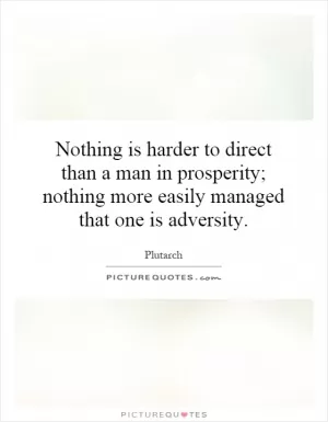 Nothing is harder to direct than a man in prosperity; nothing more easily managed that one is adversity Picture Quote #1