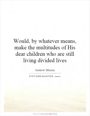 Would, by whatever means, make the multitudes of His dear children who are still living divided lives Picture Quote #1