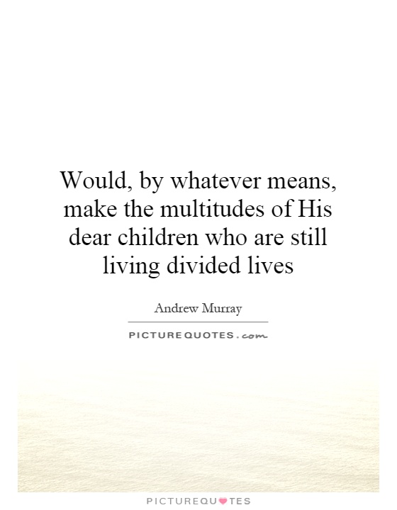 Would, by whatever means, make the multitudes of His dear children who are still living divided lives Picture Quote #1