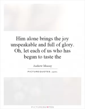 Him alone brings the joy unspeakable and full of glory. Oh, let each of us who has begun to taste the Picture Quote #1