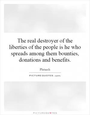 The real destroyer of the liberties of the people is he who spreads among them bounties, donations and benefits Picture Quote #1