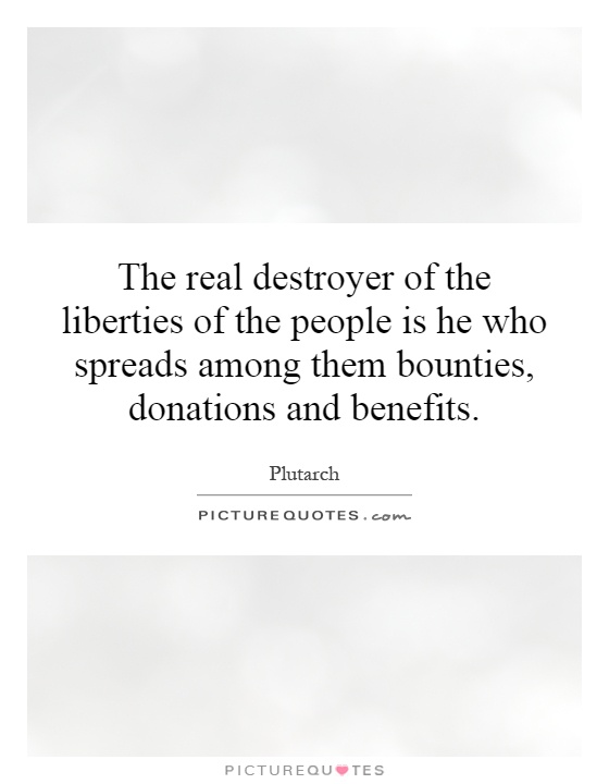 The real destroyer of the liberties of the people is he who spreads among them bounties, donations and benefits Picture Quote #1