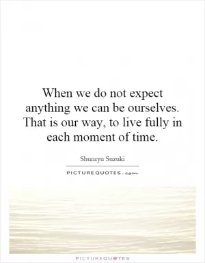 When we do not expect anything we can be ourselves. That is our way, to live fully in each moment of time Picture Quote #1