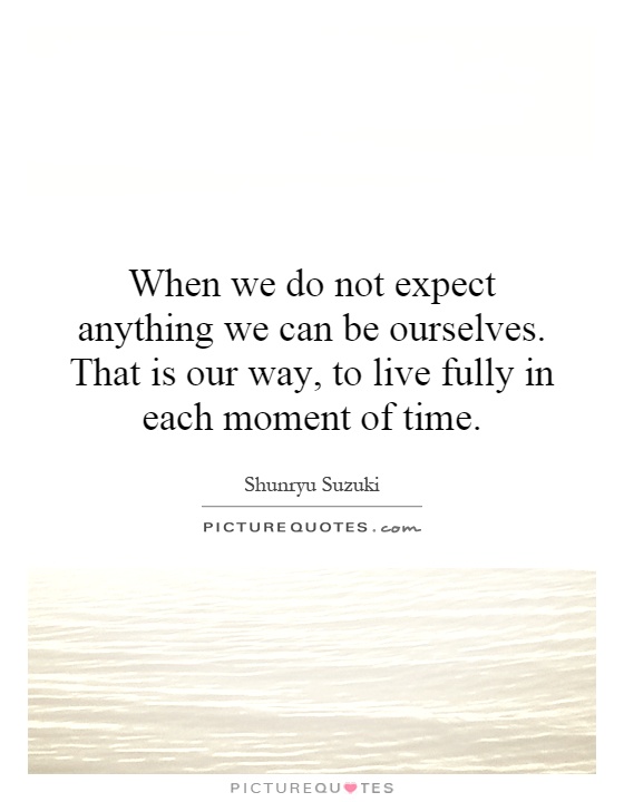 When we do not expect anything we can be ourselves. That is our way, to live fully in each moment of time Picture Quote #1