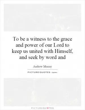 To be a witness to the grace and power of our Lord to keep us united with Himself, and seek by word and Picture Quote #1