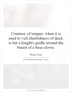 Courtesy of temper, when it is used to veil churlishness of deed, is but a knight's girdle around the breast of a base clown Picture Quote #1