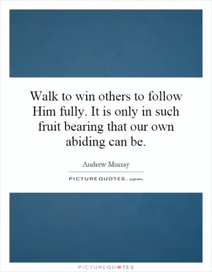 Walk to win others to follow Him fully. It is only in such fruit bearing that our own abiding can be Picture Quote #1
