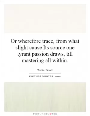 Or wherefore trace, from what slight cause Its source one tyrant passion draws, till mastering all within Picture Quote #1