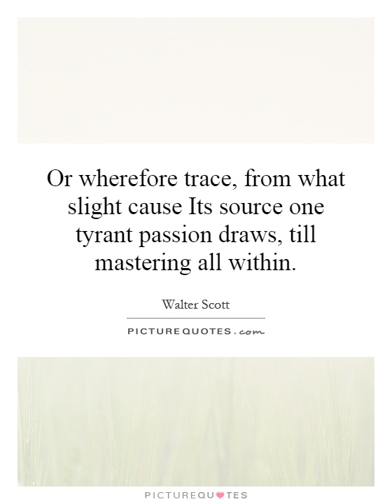 Or wherefore trace, from what slight cause Its source one tyrant passion draws, till mastering all within Picture Quote #1