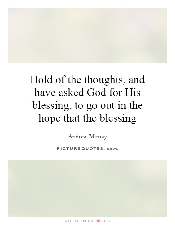 Hold of the thoughts, and have asked God for His blessing, to go out in the hope that the blessing Picture Quote #1