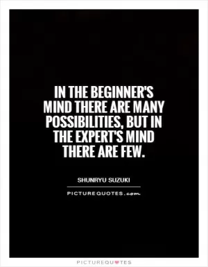 In the beginner's mind there are many possibilities, but in the expert's mind there are few Picture Quote #1