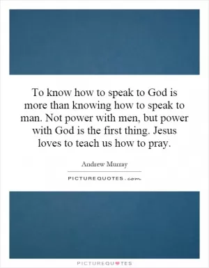 To know how to speak to God is more than knowing how to speak to man. Not power with men, but power with God is the first thing. Jesus loves to teach us how to pray Picture Quote #1
