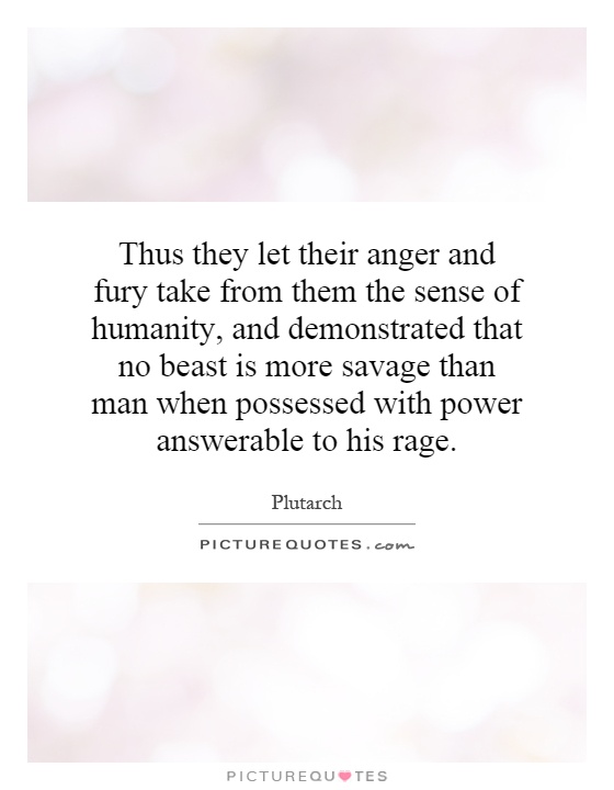 Thus they let their anger and fury take from them the sense of humanity, and demonstrated that no beast is more savage than man when possessed with power answerable to his rage Picture Quote #1