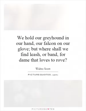 We hold our greyhound in our hand, our falcon on our glove; but where shall we find leash, or band, for dame that loves to rove? Picture Quote #1