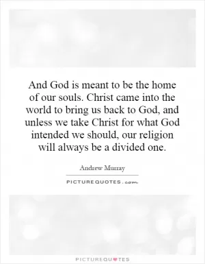 And God is meant to be the home of our souls. Christ came into the world to bring us back to God, and unless we take Christ for what God intended we should, our religion will always be a divided one Picture Quote #1