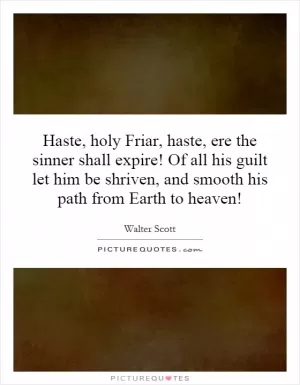 Haste, holy Friar, haste, ere the sinner shall expire! Of all his guilt let him be shriven, and smooth his path from Earth to heaven! Picture Quote #1