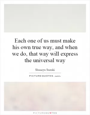 Each one of us must make his own true way, and when we do, that way will express the universal way Picture Quote #1