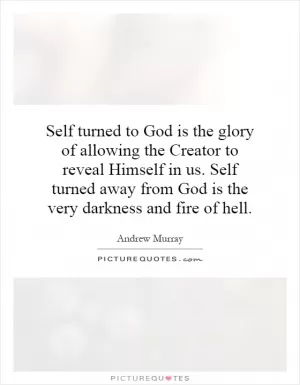 Self turned to God is the glory of allowing the Creator to reveal Himself in us. Self turned away from God is the very darkness and fire of hell Picture Quote #1