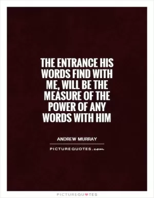 The entrance His words find with me, will be the measure of the power of any words with Him Picture Quote #1