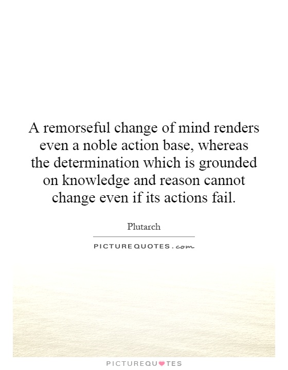 A remorseful change of mind renders even a noble action base, whereas the determination which is grounded on knowledge and reason cannot change even if its actions fail Picture Quote #1