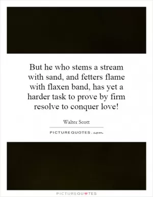 But he who stems a stream with sand, and fetters flame with flaxen band, has yet a harder task to prove by firm resolve to conquer love! Picture Quote #1